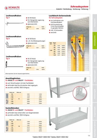 Schraubsystem
                                                                                               Zubehör / Verkleidung · Sortierung · Sicherung



Lochwandhaken                                                                 Lochblech-Seitenwände
Typ1                                VE50Stück                            fürSchraubsystem




                                                                                                                                                  Stecksystem
                                      ürhängendeLagerung
                                       f                                       urAufnahmevon
                                                                                z
                                       vonKleinteilen                          Lochwandhaken
                                     glanzverzinkt                           itEurolochung
                                                                                m
                                      Längemm                     Stück        5mmDurchmesser
                                      120            12490         0,56€
                                                                                ingeradenReihen
                                                                              inkl.4Schrauben
                                                                              verzinkt




                                                                                                                                                  Schraubsysteme
Lochwandhaken




                                                                                                                                                   Schraubsystem
Typ2                                VE50Stück
                                      .B.fürBlisterpackungen
                                       z
                                                                              Höhe Breite
                                     glanzverzinkt                           mm     mm
                                      Längemm                     Stück               300      12485   14,90€

                                      140            12491         0,53€            400      12486   18,96€
                                                                                       500      12487   23,20€
                                                                               1.000
                                                                                       600      12488   27,42€
                                                                                       800      12489   34,35€




                                                                                                                                                  Büroregale
                                                                                       1.000    12497   44,31€
Lochwandhaken
Typ3                                VE25Stück
                                      ürhängendeLagerung
                                       f
                                       vonKleinteilen
                                     glanzverzinkt
                                      Längemm                     Stück
                                      200            12492         0,93€




                                                                                                                                                  Weitspannregale
BittebeachtenSiedieVerpackungseinheiten.



Anschlagleisten
fürBASIC70-undMULTIplus-Fachböden
zumVerschraubenmitdenFachböden
verhindertdasDurchrutschendesLagerguts
verzinktundRAL7035lichtgrau




                                                                                                                                                  Palettenregale
             Breitemm   Höhemm
                750                    10491                  1,76€
  verzinkt




               1.000                   10490                  1,88€
               1.300                   10497                  2,44€
                           55
               7.50                    30481                  2,00€
RAL7035
lichtgrau




               1.000                   30480                  2,24€
               1.300                   30487                  2,94€
                                                                                                                                                  Kragarmregale




Sockelblenden
fürBASIC70-undMULTIplus-Fachböden
verhindertdasUnterrollenvonGegenständen
verzinktundRAL7035lichtgrau


             Breitemm   Höhemm
                750                    12464                  6,45€
                                                                                                                                                  RegalanlagenBühnen
  verzinkt




               1.000                   12466                  7,43€
               1.300                   12467                  9,66€
                           110
               7.50                    32474                  6,69€
RAL7035
lichtgrau




               1.000                   32476                  7,49€
               1.300                   32477                  9,73€



                                                                                                                                            105
                                                 Telefon 06201 6900 950 Telefax 06201 6900 952
 