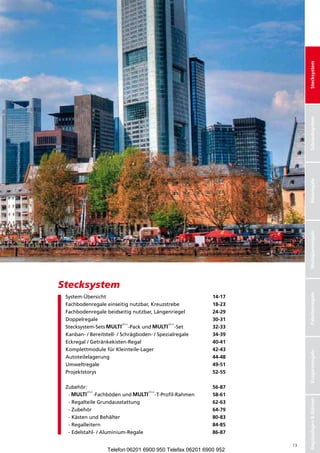 Stecksystem
                                                                         Schraubsysteme
                                                                          Schraubsystem
                                                                         Büroregale
                                                                         Weitspannregale
Stecksystem

                                                                         Palettenregale
 System-Übersicht                                          14-17
 Fachbodenregaleeinseitignutzbar,Kreuzstrebe            18-23
 Fachbodenregalebeidseitignutzbar,Längenriegel          24-29
 Doppelregale                                              30-31
 Stecksystem-Sets           -Packund           -Set     32-33
 Kanban-/Bereitstell-/Schrägboden-/Spezialregale     34-39
 Eckregal/Getränkekisten-Regal                           40-41
 KomplettmodulefürKleinteile-Lager                       42-43
                                                                         Kragarmregale




 Autoteilelagerung                                         44-48
 Umweltregale                                              49-51
 Projektstorys                                             52-55
 
 Zubehör:                                                  56-87
 -         -Fachbödenund           -T-Profil-Rahmen   58-61
                                                                         Regalanlagen  Bühnen




 -RegalteileGrundausstattung                           62-63
 -Zubehör                                               64-79
 -KästenundBehälter                                   80-83
 -Regalleitern                                          84-85
 -Edelstahl-/Aluminium-Regale                         86-87

                                                                    13
                   Telefon 06201 6900 950 Telefax 06201 6900 952
 