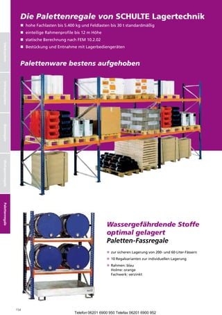 Palettenregale
                    Die Palettenregale von SCHULTE Lagertechnik
                    nnhohe Fachlasten bis 5.400 kg und Feldlasten bis 30 t standardmäßig
                    nneinteilige Rahmenprofile bis 12 m Höhe
                    nnstatische Berechnung nach FEM 10.2.02
Stecksystem




                    nnBestückung und Entnahme mit Lagerbediengeräten



                    Palettenware bestens aufgehoben
Schraubsystem
Büroregale
Weitspannregale
Palettenregale




                                                                Wassergefährdende Stoffe
                                                                optimal gelagert
                                                                Paletten-Fassregale
                                                                nn sicheren Lagerung von 200- und 60-Liter-Fässern
                                                                 zur
                                                                nn Regalvarianten zur individuellen Lagerung
                                                                 10
                                                                 Rahmen: blau
                                                                nn
                                                                 Holme: orange
                                                                 Fachwerk: verzinkt




                  154
                                               Telefon 06201 6900 950 Telefax 06201 6900 952
 