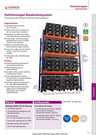 Palettenregale
                                                                                                                   Baukastensystem



Palettenregal-Baukastensystem
Erstellung individueller Palettenregal-Lösungen




                                                                                                                                             Stecksystem
Eigenschaften
 einteilige Rahmenprofile
nn
 bis 12 m Höhe
 Holme lassen sich im Raster von
nn
 50 mm in der Höhe verstellen
 besonders standfest durch Fach-
nn




                                                                                                                                             Schraubsysteme
                                                                                                                                             Schraubsystem
 werk-Verstrebung in den Rahmen
 hohe Längs- und Verwindungs-
nn
 steifigkeit durch bis zu 5 stabile
 Haken an den Agraffen
 Rahmen-Zwischenhöhen und
nn
 Holm-Zwischenlängen lieferbar
 auch zum Aufbau von Durchlauf-,
nn
 Einfahr- und First-in-first-out-
 Anlagen




                                                                                                                                             Büroregale
                                                                                                                               Höhen:
 entsprechen den Anforderungen
nn
                                                                                                                               2.000 mm
 der FEM                                                                                                                       bis
                                                                                                                               12.000 mm
Nutzen                                                                                                                         einteilig

 langfristige Planungssicherheit
nn
 durch Standard-Rahmen
 flexible Nutzung durch
nn
 Systemzubehör




                                                                                                                                             Weitspannregale
 schneller Aufbau durch einfaches
nn
 Einhängen der Holme
 hohe Stabilität durch kaltver-
nn
 formte Profile mit angeschweißten
 Agraffen (Hakenlaschen)
 schneller Warenumschlag durch
nn
 Ein- oder Mehrplatzlagerung
                                          Tiefen:
 durch Systemzubehör optimale
nn                                       800 mm




                                                                                                                                             Palettenregale
 Lagerung von Flachpaletten,           1.100 mm
 Gitterboxen oder anderen
 Ladehilfsmitteln                                                                                               0 / 3.900 mm
                                                                                5 / 2.225 / 2.700 / 3.300 / 3.60
                                                     Breiten: 950 / 1.350 / 1.82




                                                                                          Zubehör: ab Seite 166
 Planung                                 Aufbaumaße
                                                                                                                                             Kragarmregale




 Wichtige Größen für die Planung:        GesamtlängedesRegals:
 nn Palettengewicht
  das                                    nn Ständerrahmen S610-N + S620-N:
                                           Für
 nn Abmaße des Lagergutes und
  die                                      Summe aller Fachbreiten +
  die Palettenhöhe                         (Anzahl der Ständer x 86 mm)

 nn Holmlänge
  die                                    nn Ständerrahmen S625-N + S635-N:
                                          Für
  (z. B. 2 oder 3 Paletten pro Fach)      Summe aller Fachbreiten +                          Ständer          Holme        Fachwerk
                                          (Anzahl der Ständer x 110 mm)
                                                                                                                                             RegalanlagenBühnen




                                                                                               blau           orange        verzinkt
  Anzahl der Lagerebenen pro Feld
 nn
 nn Rahmenhöhe (Raumhöhe)
  die
 nn Art des Bediengerätes
  die



                                                                                                                                       159
                                       Telefon 06201 6900 950 Telefax 06201 6900 952
 