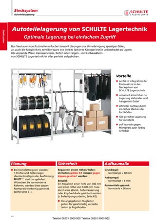 Stecksystem
                       Autoteilelagerung




                  AutoteilelagerungvonSCHULTE Lagertechnik
Stecksystem




                               Optimale Lagerung bei einfachem Zugriff
                  DasVerstauenvonAutoteilenerfordertsowohlLösungenzurUnterbringungsperrigerGüter,
                  alsauchdieMöglichkeit,sensibleWarewiebereitslackierteKarosserieteileunbeschadetzulagern.
                  ObverpackteWare,Karosserieteile,ReifenoderFelgen–mitEinbausätzen
                  vonSCHULTELagertechnikistallesperfektaufgehoben.




                                                                                                                Vorteile
                                                                                                                n	 erfekteIntegrationder
                                                                                                                 p
                                                                                                                 
                                                                                                                 Einbausätzeindas
                                                                                                                 Stecksystemvon
                                                                                                                 SCHULTELagertechnik
                                                                                                                n  niverselleinsetzbarzur
                                                                                                                   u
                                                                                                                   Lagerungstehenderund
                                                                                                                   hängenderGüter
                                                                                                                n  chnellerAufbaudurch
                                                                                                                   s
                                                                                                                   ein achesSteckender
                                                                                                                       f
                                                                                                                   Fachböden
                                                                                                                n SO-gerechteLagerung
                                                                                                                   I
                                                                                                                   fürAutoteile
                                                                                                                n  ufWunschgegen
                                                                                                                   a
                                                                                                                   Mehrpreisauchfarbig
                                                                                                                   lieferbar




                  Planung                                   Sicherheit                                  Aufbaumaße
                                                                                                  
                  n	 eiKomplettregalenwerden
                   B
                                                           Regale mit einem Höhen/Tiefen-              Grundregal:
                   T-ProfileundTiefenriegel             Verhältnis größer 5:1 müssen gegen             Nennlänge+60mm
                   standardmäßiginderAusführung         kippen gesichert werden.
                                                                                                        Anbauregal:
                             steckbargeliefert.
                                                            Beispiel:                                  	 Nennlänge+6mm
                   WünschenSievormontierte
                                                            EinRegalmiteinerTiefevon300mm
                   Rahmen,werdendiesegegen                                                          Rahmentiefe gesamt:
                                                            undeinerHöhevon2.000mmmuss
                   Mehrpreiswerkseitiggenietet                                                          Nenntiefe+36mm
                                                            durcheineWand-,Fußver nkerung
                                                                                       a
                   (sieheSeite61).
                                                            oderKopfverbändegesichertwerden
                                                            (s.Befestigungszubehör,Seite62).
                                                            n	 ieangegebenenTraglasten
                                                             D
                                                             
                                                             geltenfürgleichmäßigverteilte
                                                             LastenjeRegalboden.


                  44
                                                    Telefon 06201 6900 950 Telefax 06201 6900 952
 