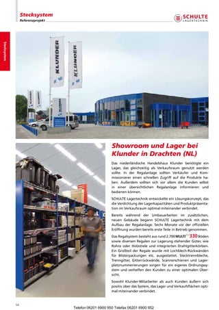 Stecksystem
                   Referenzprojekt
Stecksystem




                                                          ShowroomundLagerbei
                                                          KlunderinDrachten(NL)
                                                          Das niederländische Handelshaus Klunder benötigte ein
                                                          Lager, das gleichzeitig als Verkaufsraum genutzt werden
                                                          sollte. In der Regalanlage sollten Verkäufer und Kom-
                                                          missionierer einen schnellen Zugriff auf die Produkte ha-
                                                          ben. Außerdem sollten sich vor allem die Kunden selbst
                                                          in einer übersichtlichen Regalanlage informieren und       
                                                          bedienenkönnen.
                                                          SCHULTELagertechnikentwickelteeinLösungskonzept,das
                                                          dieVerdichtungderLagerkapazitätenundProduktpräsenta-
                                                          tionimVerkaufsraumoptimalmiteinanderverbindet.
                                                          Bereits während der Umbauarbeiten im zusätzlichen,       
                                                          neuen Gebäude begann SCHULTE Lagertechnik mit dem
                                                          Aufbau der Regalanlage. Sechs Monate vor der offiziellen
                                                          EröffnungwurdenbereitsersteTeileinBetriebgenommen.
                                                          DasRegalsystembestehtausrund2.700                  Böden
                                                          sowiediversenRegalenzurLagerungstehenderGüter,wie
                                                          Rohre oder Holzstiele und integrierten Draht itterkörben.
                                                                                                            g
                                                          Ein Großteil der Regale wurde mit Loch lech-Rückwänden
                                                                                                      b
                                                          für B listerpackungen etc. ausgestattet. Stecktrennbleche,
                                                          Trenngitter, Gitterrückwände, Scannerschienen und Lager-
                                                          platznummerierungen sorgen für ein eigenes Ordnungssy-
                                                          stem und verhelfen den Kunden zu einer optimalen Über-
                                                          sicht.
                                                          Sowohl Klunder-Mitarbeiter als auch Kunden äußern sich
                                                          positivüberdasSystem,dasLagerundVerkaufsflächenopti-
                                                          malmiteinanderverbindet.


              54
                                     Telefon 06201 6900 950 Telefax 06201 6900 952
 