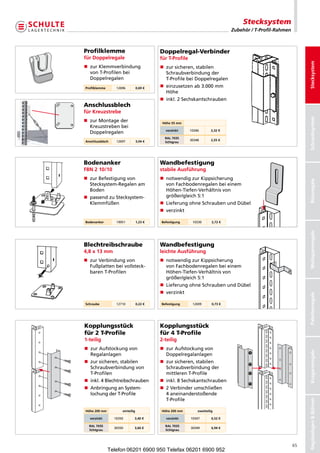 Stecksystem
                                                                                Zubehör / T-Profil-Rahmen



Profilklemme                              Doppelregal-Verbinder
für Doppelregale                          für T-Profile




                                                                                                                 Stecksystem
n  urKlemmverbindung
   z                                      n  ursicheren,stabilen
                                             z
   vonT-Profilenbei                      Schraubverbindungder
   Doppelregalen                             T-ProfilebeiDoppel egalen
                                                                   r
Profilklemme      12696          0,69 €   n  inzusetzenab3.000mm
                                             e
                                             Höhe
                                          n inkl.2Sechskantschrauben
Anschlussblech
für Kreuzstrebe




                                                                                                                 Schraubsystem
n  urMontageder
   z                                       Höhe 55 mm
   Kreuzstrebenbei
                                            verzinkt      10346       2,32 €
   Doppelregalen
                                            RAL 7035
Anschlussblech    12697          3,04 €                   30348       2,55 €
                                            lichtgrau




Bodenanker                                Wandbefestigung
FBN 2 10/10                               stabile Ausführung
n  urBefestigungvon
   z                                      n  otwendigzurKippsicherung
                                             n




                                                                                                                 Büroregale
   Stecksystem-Regalenam                   vonFachbodenregalenbeieinem
   Boden                                     Höhen-Tiefen-Verhältnisvon
n  assendzuStecksystem-
   p                                         größer/gleich5:1
   Klemmfüßen                             n  ieferungohneSchraubenundDübel
                                             L
                                          n verzinkt

Bodenanker        19951          1,23 €   Befestigung      10330       2,72 €




                                                                                                                 Weitspannregale
Blechtreibschraube                        Wandbefestigung
4,8 x 13 mm                               leichte Ausführung
n  urVerbindungvon
   z                                      n  otwendigzurKippsicherung
                                             n
   Fußplattenbeivollsteck-                 vonFachbodenregalenbeieinem
   barenT-Profilen                          Höhen-Tiefen-Verhältnisvon
                                             größer/gleich5:1
                                          n  ieferungohneSchraubenundDübel
                                             L
                                          n verzinkt



                                                                                                                 Palettenregale
Schraube          12710          0,22 €   Befestigung      12699       0,73 €




Kopplungsstück                            Kopplungsstück
für 2 T-Profile                           für 4 T-Profile
1-teilig                                  2-teilig
n  urAufstockungvon
   z                                      n  urAufstockungvon
                                             z
                                                                                                                 Kragarmregale




   Regalanlagen                              Doppelregalanlagen
n  ursicheren,stabilen
   z                                      n  ursicheren,stabilen
                                             z
   Schraubverbindungvon                   Schraubverbindungder
   T-Profilen                                mittlerenT-Profile
n inkl.4Blechtreibschrauben            n nkl.8Sechskantschrauben
                                             i
n  nbringunganSystem-
   A                                      n  Verbinderumschließen
                                             2
   lochungderT-Profile                     4aneinanderstoßende
                                             T-Profile
                                                                                                                 Regalanlagen  Bühnen




Höhe 200 mm          einteilig            Höhe 200 mm         zweiteilig

  verzinkt       10350       3,40 €         verzinkt      10347        6,52 €

  RAL 7035                                  RAL 7035
                 30350       3,66 €                       30349        6,94 €
  lichtgrau                                 lichtgrau



                                                                                                            65
               Telefon 06201 6900 950 Telefax 06201 6900 952
 