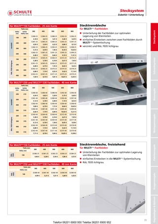 Stecksystem
                                                                                                                                           Zubehör / Unterteilung



für MULTiplus150 Fachböden · 25 mm Kante                                                                  Stecktrennbleche
                             Tiefe mm                                                                     für MULTiplus-Fachböden




                                                                                                                                                                          Stecksystem
                     Höhe     lichte       300             400          500         600         800
                     mm      Höhe mm                                                                      n  nterteilungderFachbödenzuroptimalen
                                                                                                             U
                                          12380-25        12384-25     12388-25    12392-25    12396-25      LagerungvonKleinteilen
                     190        200
                                            4,18 €          4,61 €       5,01 €      5,46 €      6,29 €
                                                                                                          n  infachesEinsteckenzwischenzweiFachbödendurch
                                                                                                             e
                                          12381-25        12385-25     12389-25    12393-25    12397-25
                     290        300                                                                          MULTiplus-Systemlochung
verzinkt




                                            4,95 €          5,59 €       6,22 €      6,86 €      8,13 €
                                          12382-25        12386-25     12390-25    12394-25    12398-25   n verzinktundRAL7035lichtgrau
                     390        400
                                            5,72 €          6,59 €       7,46 €      8,33 €     10,03 €
                                          12383-25        12387-25     12391-25    12395-25    12399-25
                     490        500
                                            6,48 €          7,57 €       8,66 €      9,74 €     11,91 €
                                          32360-25        32364-25     32368-25    32372-25    32376-25




                                                                                                                                                                          Schraubsystem
                     190        200
                                            5,38 €          5,78 €       6,18 €      6,61 €      7,45 €
RAL 7035 lichtgrau




                                          32361-25        32365-25     32369-25    32373-25    32377-25
                     290        300
                                            6,08 €          6,75 €       7,35 €      8,02 €      9,24 €
                                          32362-25        32366-25     32370-25    32374-25    32378-25
                     390        400
                                            6,88 €          7,74 €       8,55 €      9,42 €     11,14 €
                                          32363-25        32367-25     32371-25    32375-25    32379-25
                     490        500
                                            7,69 €          8,75 €       9,81 €     10,81 €     12,95 €


für MULTiplus250 und MULTiplus330 Fachböden · 40 mm Kante
                             Tiefe mm
                     Höhe     lichte       300             400          500         600         800




                                                                                                                                                                          Büroregale
                     mm      Höhe mm
                                          12380-40        12384-40     12388-40    12392-40    12396-40
                     200        210
                                            4,34 €          4,82 €       5,28 €      5,75 €      6,69 €
                                          12381-40        12385-40     12389-40    12393-40    12397-40
                     300        310
verzinkt




                                            5,12 €          5,78 €       6,48 €      7,14 €      8,53 €
                                          12382-40        12386-40     12390-40    12394-40    12398-40
                     400        410
                                            5,89 €          6,79 €       7,72 €      8,64 €     10,45 €
                                          12383-40        12387-40     12391-40    12395-40    12399-40
                     500        510
                                            6,66 €          7,79 €       8,90 €     10,03 €     12,31 €
                                          32360-40        32364-40     32368-40    32372-40    32376-40




                                                                                                                                                                          Weitspannregale
                     200        210
                                            5,38 €          5,78 €       6,18 €      6,61 €      7,45 €
RAL 7035 lichtgrau




                                          32361-40        32365-40     32369-40    32373-40    32377-40
                     300        310
                                            6,12 €          6,78 €       7,38 €      8,05 €      9,28 €
                                          32362-40        32366-40     32370-40    32374-40    32378-40
                     400        410
                                            6,88 €          7,74 €       8,55 €      9,42 €     11,14 €
                                          32363-40        32367-40     32371-40    32375-40    32379-40
                     500        510
                                            7,71 €          8,78 €       9,84 €     10,85 €     12,98 €




für MULTiplus150 Fachböden · 25 mm Kante                                                                  Stecktrennbleche, freistehend


                                                                                                                                                                          Palettenregale
                               Tiefe mm                                                                   für MULTiplus-Fachböden
                                             300             400         500         600        800
                            Höhe mm
                                           32380-25        32381-25    32382-25    32383-25    32384-25
                                                                                                          n  nterteilungderFachbödenzuroptimalenLagerung
                                                                                                             U
7035
RAL




                              140                                                                            vonKleinteilen
                                              4,96 €         5,28 €       5,59 €      5,86 €     6,53 €
                                                                                                          n einfachesEinsteckenindieMULTiplus-Systemlochung
                                                                                                          n RAL7035lichtgrau
für MULTiplus250 und MULTiplus330 Fachböden · 40 mm Kante
                               Tiefe mm
                                              300            400         500         600        800
                            Höhe mm
                                            32380-40       32381-40     32382-40   32383-40    32384-40
 7035
 RAL




                                                                                                                                                                          Kragarmregale




                              140
                                                 4,99 €       5,31 €      5,61 €      5,89 €     6,56 €
                                                                                                                                                                          Regalanlagen  Bühnen




                                                                                                                                                                     71
                                                                          Telefon 06201 6900 950 Telefax 06201 6900 952
 