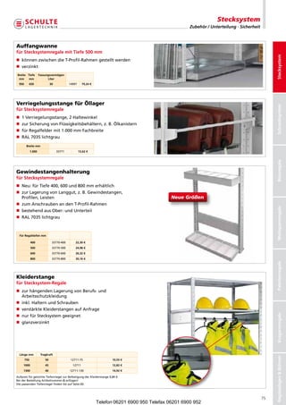 Stecksystem
                                                                                                        Zubehör / Unterteilung · Sicherheit



Auffangwanne
für Stecksystemregale mit Tiefe 500 mm




                                                                                                                                                   Stecksystem
n  önnenzwischendieT-Profil-Rahmengestelltwerden
   k
n verzinkt
Breite Tiefe          Fassungsvermögen
 mm     mm                  Liter
  950     650                  30           14997     79,24 €




Verriegelungsstange für Öllager




                                                                                                                                                   Schraubsystem
für Stecksystemregale
n  Verriegelungsstange,2Haltewinkel
   1
n  urSicherungvonFlüssigkeitsbehältern,z.B.Ölkanistern
   z
n fürRegalfeldermit1.000mmFachbreite
n RAL7035lichtgrau
         Breite mm
              1.000                 33771           13,62 €




                                                                                                                                                   Büroregale
Gewindestangenhalterung
für Stecksystemregale
n Neu:fürTiefe400,600und800mmerhältlich
n  urLagerungvonLanggut,z.B.Gewindestangen,
   z
   Profilen,Leisten                                                                            NeueGrößen
n  umAnschraubenandenT-Profil-Rahmen
   z




                                                                                                                                                   Weitspannregale
n  estehendausOber-undUnterteil
   b
n RAL7035lichtgrau



  Für Regaltiefen mm

              400               33770-400       22,30 €
              500               33770-500       24,98 €
              600               33770-600       26,32 €
              800               33770-800       30,16 €




                                                                                                                                                   Palettenregale
Kleiderstange
für Stecksystem-Regale
n  urhängendenLagerungvonBerufs-und
   z
   Arbeitsschutzkleidung
n inkl.HalternundSchrauben
n verstärkteKleiderstangenaufAnfrage
                                                                                                                                                   Kragarmregale




n nurfürStecksystemgeeignet
n glanzverzinkt




  Länge mm             Tragkraft
                                                                                                                                                   Regalanlagen  Bühnen




        750               50                 12711-75                   10,55 €
     1000                 45                  12711                     12,82 €
     1300                 40                12711-130                   14,92 €

AufpreisfürgelochteTiefenriegelzurBefestigungderKleiderstange0,84€.
BeiderBestellungArtikelnummer-Ganfügen!
DiepassendenTiefenriegelfindenSieaufSeite60.




                                                                                                                                              75
                                                                Telefon 06201 6900 950 Telefax 06201 6900 952
 