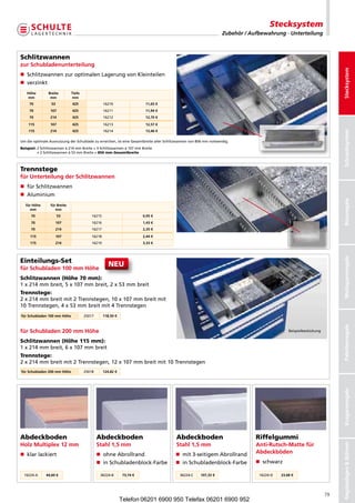 Stecksystem
                                                                                                                  Zubehör / Aufbewahrung · Unterteilung



Schlitzwannen
zur Schubladenunterteilung




                                                                                                                                                                       Stecksystem
n  chlitzwannenzuroptimalenLagerungvonKleinteilen
   S
n verzinkt
   Höhe         Breite        Tiefe
   mm            mm            mm
     70           53          425                 16210                  11,65 €
     70          107          425                 16211                  11,94 €
     70          214          425                 16212                  12,70 €

    115          107          425                 16213                  12,57 €
    115          214          425                 16214                  13,46 €




                                                                                                                                                                       Schraubsystem
UmdieoptimaleAusnutzungderSchubladezuerreichen,isteineGesamtbreiteallerSchlitzwannenvon856mmnotwendig.
Beispiel: Schlitzwannenà214mmBreite+3Schlitzwannenà107mmBreite
          2
          +2Schlitzwannenà53mmBreite=856 mm Gesamtbreite



Trennstege
für Unterteilung der Schlitzwannen
n  ürSchlitzwannen
   f
n Aluminium




                                                                                                                                                                       Büroregale
   für Höhe      für Breite
     mm             mm
      70               53                 16215                         0,95 €
      70               107                16216                         1,43 €
      70               214                16217                         2,35 €

     115               107                16218                         2,44 €
     115               214                16219                         3,33 €




                                                                                                                                                                       Weitspannregale
Einteilungs-Set
für Schubladen 100 mm Höhe
                                                     NEU
Schlitzwannen (Höhe 70 mm):
1x214mmbreit,5x107mmbreit,2x53mmbreit
Trennstege:
2x214mmbreitmit2Trennstegen,10x107mmbreitmit
10Trennstegen,4x53mmbreitmit4Trennstegen
für Schubladen 100 mm Höhe            25017       118,50 €




                                                                                                                                                                       Palettenregale
für Schubladen 200 mm Höhe                                                                                                                   Beispielbestückung

Schlitzwannen (Höhe 115 mm):
1x214mmbreit,6x107mmbreit
Trennstege:
2x214mmbreitmit2Trennstegen,12x107mmbreitmit10Trennstegen
für Schubladen 200 mm Höhe            25018       124,82 €
                                                                                                                                                                       Kragarmregale




Abdeckboden                                   Abdeckboden                               Abdeckboden                           Riffelgummi
Holz Multiplex 12 mm                          Stahl 1,5 mm                              Stahl 1,5 mm                          Anti-Rutsch-Matte für
                                                                                                                                                                       Regalanlagen  Bühnen




n klarlackiert                              n ohneAbrollrand                        n  it3-seitigemAbrollrand
                                                                                           m                                  Abdeckböden
                                              n inSchubladenblock-Farbe               n inSchubladenblock-Farbe           n schwarz

  16224-A      44,60 €                         36224-B        73,74 €                     36224-C     107,33 €                 16224-D   23,68 €




                                                                                                                                                                  79
                                                             Telefon 06201 6900 950 Telefax 06201 6900 952
 