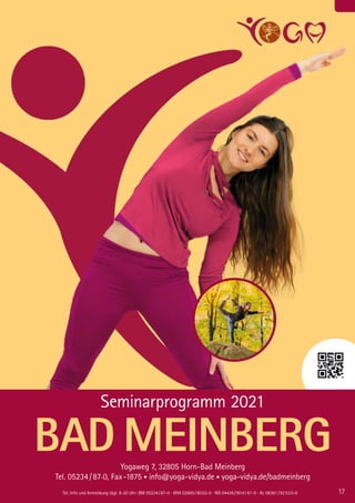 BADMEINBERG
17
Seminarprogramm 2021
BAD MEINBERGYogaweg 7, 32805 Horn-Bad Meinberg
Tel. 05234 / 87-0, Fax -1875 • info@yoga-vidya.de • yoga-vidya.de/badmeinberg
17Tel. Info und Anmeldung tägl. 8-20 Uhr: BM 05234 / 87-0 · WW 02685 / 80 02-0 · NO 04426 / 90 41 61-0 · AL 08361 / 92 53 0-0
 