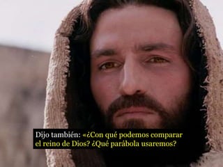 Dijo también: «¿Con qué podemos comparar
el reino de Dios? ¿Qué parábola usaremos?
 
