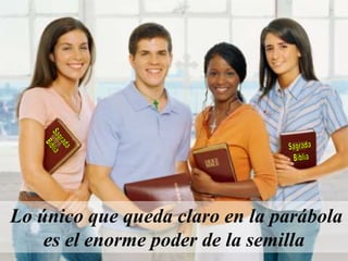 Lo único que queda claro en la parábola
es el enorme poder de la semilla
 