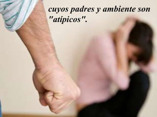 cuyos padres y ambiente son
"atípicos".
 