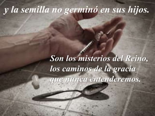 y la semilla no germinó en sus hijos.
Son los misterios del Reino,
los caminos de la gracia
que nunca entenderemos.
 