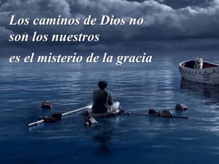 Los caminos de Dios no
son los nuestros
es el misterio de la gracia
 