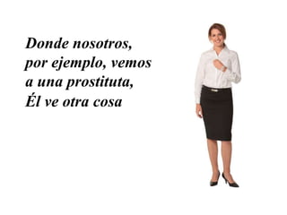 Donde nosotros,
por ejemplo, vemos
a una prostituta,
Él ve otra cosa
 