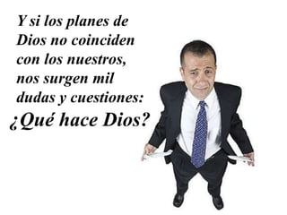 Y si los planes de
Dios no coinciden
con los nuestros,
nos surgen mil
dudas y cuestiones:
¿Qué hace Dios?
 