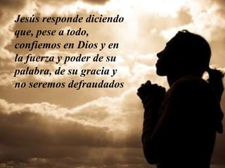 Jesús responde diciendo
que, pese a todo,
confiemos en Dios y en
la fuerza y poder de su
palabra, de su gracia y
no seremos defraudados
 