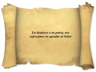 En destierro o en patria, nos
esforzamos en agradar al Señor
 