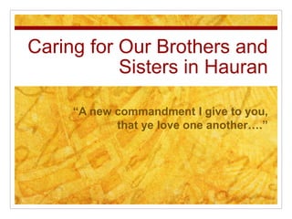 Caring for Our Brothers and
Sisters in Hauran
“A new commandment I give to you,
that ye love one another….”
 