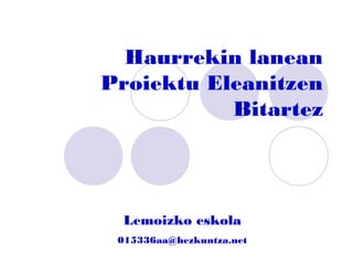 Haurrekin lanean
Proiektu Eleanitzen
           Bitartez




  Lemoizko eskola
 015336aa@hezkuntza.net
 