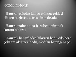 GOMENDIOAK-Haurrak eskolaz kanpo ekintza gehiegi dituen begiratu, estresa izan dezake.-Haurra mainatu eta bere beharrizanak kontuan hartu.-Haurrak bakardadea bilatzen badu edo bere jokaera aldatzen badu, mediku batengana jo.