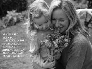 ARAZO ASKO EKIDITU DAITEZKE, INFORMATUTA EGON EZKERO ETA AHOLKULARITZA BEHAR DENEAN ESKATU EZKERO.