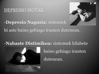 DEPRESIO MOTAK:          -Depresio Nagusia: sintomek bi aste baino gehiago irauten dutenean.-Nahaste Distimikoa: sintomek hilabete 					baino gehiago irauten 					dutenean.