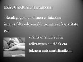 EZAUGARRIAK: (jarraipena)-Berak gogokoen dituen ekintzetan interes falta edo eurekin gozatzeko kapazitate eza.			-Pentsamendu edota 					adierazpen suizidak eta 					jokaera autosuntsitzaileak.