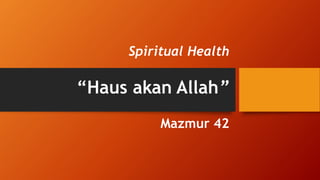 Spiritual Health
“Haus akan Allah”
Mazmur 42
 