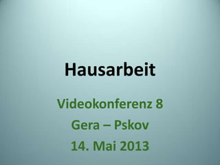 Hausarbeit
Videokonferenz 8
Gera – Pskov
14. Mai 2013
 