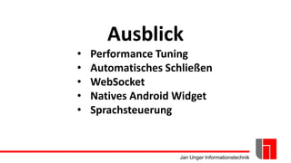 Jan Unger Informationstechnik
Ausblick
• Performance Tuning
• Automatisches Schließen
• WebSocket
• Natives Android Widget
• Sprachsteuerung
 