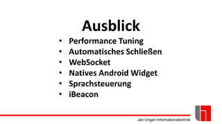 Jan Unger Informationstechnik
Ausblick
• Performance Tuning
• Automatisches Schließen
• WebSocket
• Natives Android Widget
• Sprachsteuerung
• iBeacon
 