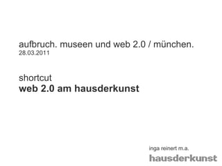 aufbruch. museen und web 2.0 / münchen. 28.03.2011 shortcut web 2.0 am hausderkunst inga reinert m.a. 