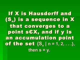 If X is Hausdorff and (S n ) is a sequence in X that converges to a point s Є X, and if y is an accumulation point of the set  {S n  |  n = 1, 2, . . .}, then s = y.  