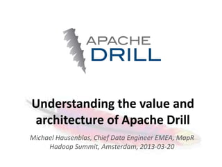 Understanding the value and
architecture of Apache Drill
Michael Hausenblas, Chief Data Engineer EMEA, MapR
     Hadoop Summit, Amsterdam, 2013-03-20
                        1
 