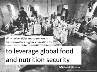 Why universities must engage in 
transformative higher education to 
to leverage global food 
and nutrition security 
Michael Hauser 
Source: WFP/Zoriah, flickr creative commons 
 