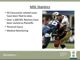 MDL Statistics
    • 44 Concussion related cases
      have been filed to-date.
    • Over 1,200 NFL Retirees have
      been named as Plaintiffs.
    • Personal Injury
    • Medical Monitoring




5
 