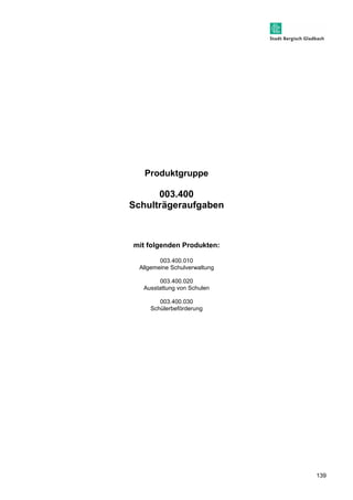 139 
Produktgruppe 
003.400 
Schulträgeraufgaben 
mit folgenden Produkten: 
003.400.010 
Allgemeine Schulverwaltung 
003.400.020 
Ausstattung von Schulen 
003.400.030 
Schülerbeförderung 
 