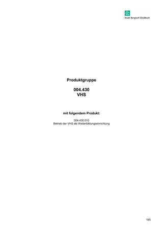 165 
Produktgruppe 
004.430 
VHS 
mit folgendem Produkt: 
004.430.010 
Betrieb der VHS als Weiterbildungseinrichtung 
 