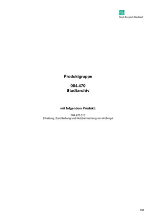 191 
Produktgruppe 
004.470 
Stadtarchiv 
mit folgendem Produkt: 
004.470.010 
Erhaltung, Erschließung und Nutzbarmachung von Archivgut 
 