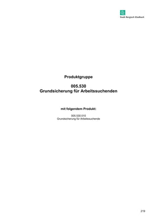 219 
Produktgruppe 
005.530 
Grundsicherung für Arbeitssuchenden 
mit folgendem Produkt: 
005.530.010 
Grundsicherung für Arbeitssuchende 
 