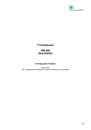 253 
Produktgruppe 
008.495 
Sportstätten 
mit folgendem Produkt: 
008.495.010 
Bau, Ausstattung, Unterhaltung und Bewirtschaftung von Sportstätten 
 