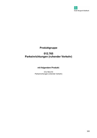 305 
Produktgruppe 
012.765 
Parkeinrichtungen (ruhender Verkehr) 
mit folgendem Produkt: 
012.765.010 
Parkeinrichtungen (ruhender Verkehr) 
 