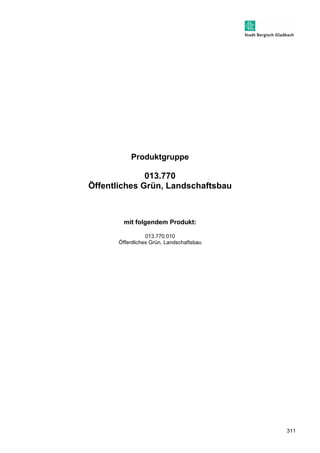 311 
Produktgruppe 
013.770 
Öffentliches Grün, Landschaftsbau 
mit folgendem Produkt: 
013.770.010 
Öffentliches Grün, Landschaftsbau 
 