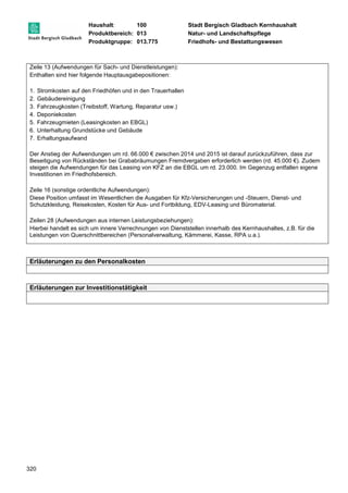 Haushalt: 100 Stadt Bergisch Gladbach Kernhaushalt 
Produktbereich: 013 Natur- und Landschaftspflege 
Produktgruppe: 013.775 Friedhofs- und Bestattungswesen 
Zeile 13 (Aufwendungen für Sach- und Dienstleistungen): 
Enthalten sind hier folgende Hauptausgabepositionen: 
1. Stromkosten auf den Friedhöfen und in den Trauerhallen 
2. Gebäudereinigung 
3. Fahrzeugkosten (Treibstoff, Wartung, Reparatur usw.) 
4. Deponiekosten 
5. Fahrzeugmieten (Leasingkosten an EBGL) 
6. Unterhaltung Grundstücke und Gebäude 
7. Erhaltungsaufwand 
Der Anstieg der Aufwendungen um rd. 66.000 € zwischen 2014 und 2015 ist darauf zurückzuführen, dass zur 
Beseitigung von Rückständen bei Grababräumungen Fremdvergaben erforderlich werden (rd. 45.000 €). Zudem 
steigen die Aufwendungen für das Leasing von KFZ an die EBGL um rd. 23.000. Im Gegenzug entfallen eigene 
Investitionen im Friedhofsbereich. 
Zeile 16 (sonstige ordentliche Aufwendungen): 
Diese Position umfasst im Wesentlichen die Ausgaben für Kfz-Versicherungen und -Steuern, Dienst- und 
Schutzkleidung, Reisekosten, Kosten für Aus- und Fortbildung, EDV-Leasing und Büromaterial. 
Zeilen 28 (Aufwendungen aus internen Leistungsbeziehungen): 
Hierbei handelt es sich um innere Verrechnungen von Dienststellen innerhalb des Kernhaushaltes, z.B. für die 
Leistungen von Querschnittbereichen (Personalverwaltung, Kämmerei, Kasse, RPA u.a.). 
Erläuterungen zu den Personalkosten 
Erläuterungen zur Investitionstätigkeit 
320 
 