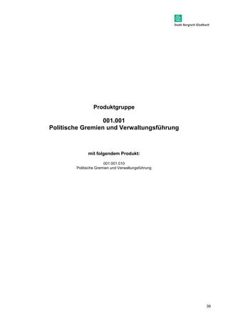 39 
Produktgruppe 
001.001 
Politische Gremien und Verwaltungsführung 
mit folgendem Produkt: 
001.001.010 
Politische Gremien und Verwaltungsführung 
 