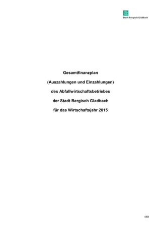 449 
Gesamtfinanzplan 
(Auszahlungen und Einzahlungen) 
des Abfallwirtschaftsbetriebes 
der Stadt Bergisch Gladbach 
für das Wirtschaftsjahr 2015 
 