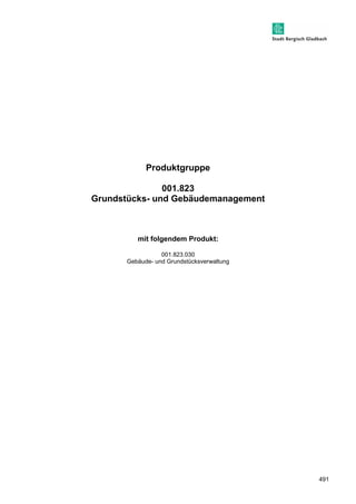 491 
Produktgruppe 
001.823 
Grundstücks- und Gebäudemanagement 
mit folgendem Produkt: 
001.823.030 
Gebäude- und Grundstücksverwaltung 
 