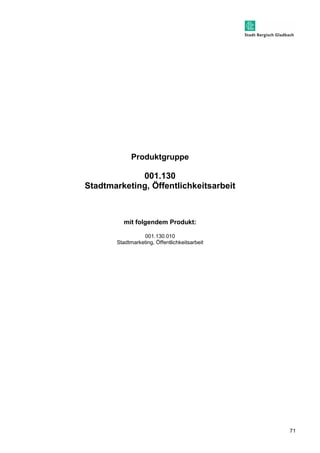71 
Produktgruppe 
001.130 
Stadtmarketing, Öffentlichkeitsarbeit 
mit folgendem Produkt: 
001.130.010 
Stadtmarketing, Öffentlichkeitsarbeit 
 