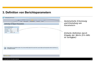 3. Definition von Berichtsparametern


                                       Automatische Erkennung
                                       und Einstufung von
                                       Parametern



                                       Einfache Definition durch
                                       Eingabe der Werte (F4-Hilfe
                                       ist verfügbar)




© 2012 SAP AG. All rights reserved.                                  12
 