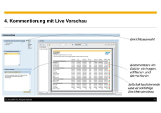 4. Kommentierung mit Live Vorschau


                                       Berichtsauswahl




                                       Kommentare im
                                       Editor eintragen,
                                       editieren und
                                       formatieren

                                      Selbstaktualisierende
                                      und druckfähige
                                      Berichtsvorschau

© 2012 SAP AG. All rights reserved.                   14
 