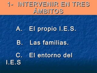 1- INTERVENIR EN TRES
ÁMBITOS
A.   El propio I.E.S.
      B.   Las familias.
   C.   El entorno del
I.E.S

 